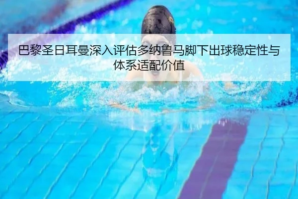 巴黎圣日耳曼深入评估多纳鲁马脚下出球稳定性与体系适配价值